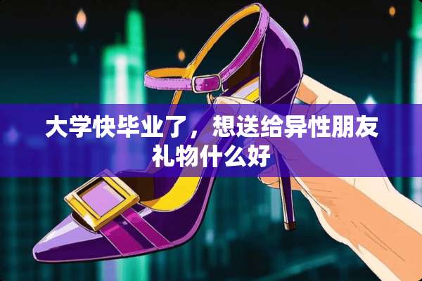大学快毕业了，想送给异性朋友礼物什么好