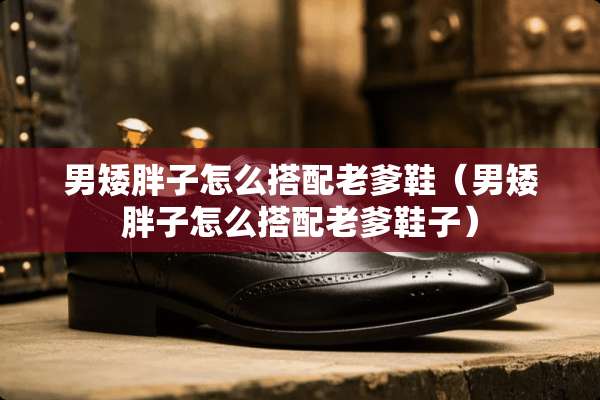 男矮胖子怎么搭配老爹鞋（男矮胖子怎么搭配老爹鞋子）