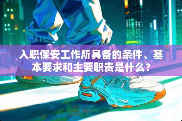 入职保安工作所具备的条件、基本要求和主要职责是什么？