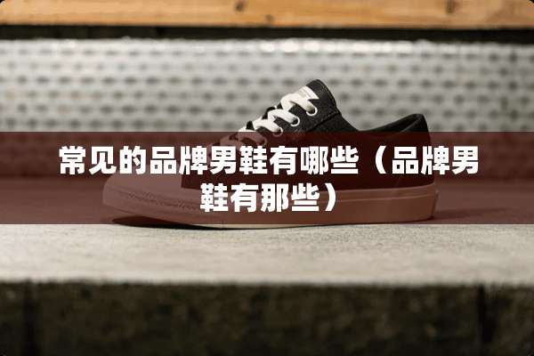 常见的品牌男鞋有哪些（品牌男鞋有那些）