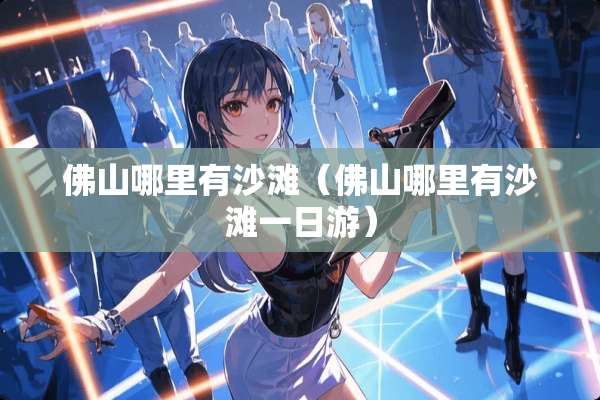 佛山哪里有沙滩（佛山哪里有沙滩一日游）