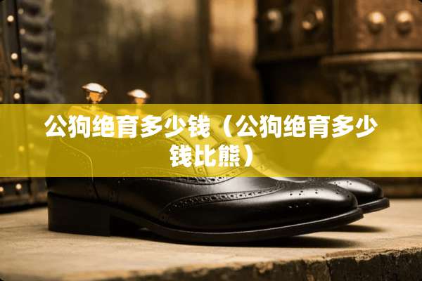 公狗绝育多少钱（公狗绝育多少钱比熊）
