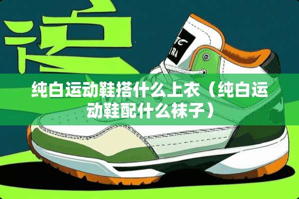 纯白运动鞋搭什么上衣（纯白运动鞋配什么袜子）