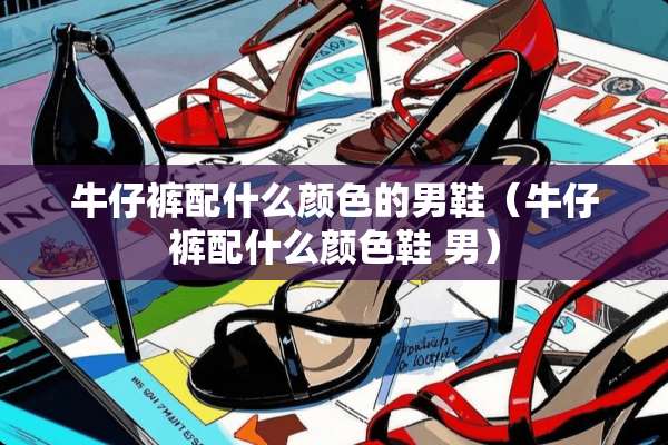 牛仔裤配什么颜色的男鞋（牛仔裤配什么颜色鞋 男）