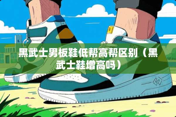 黑武士男板鞋低帮高帮区别（黑武士鞋增高吗）