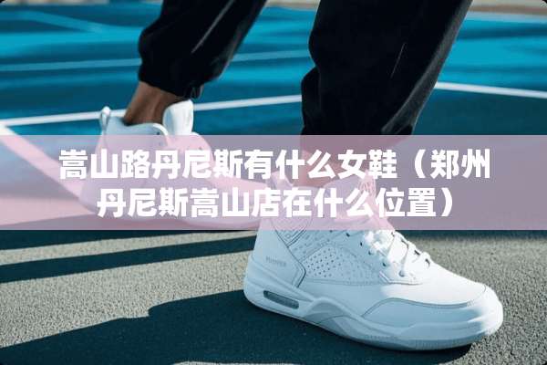 嵩山路丹尼斯有什么女鞋（郑州丹尼斯嵩山店在什么位置）