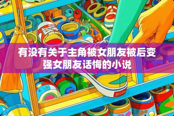 有没有关于主角被女朋友被后变强女朋友话悔的小说