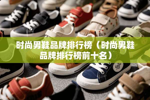 时尚男鞋品牌排行榜（时尚男鞋品牌排行榜前十名）
