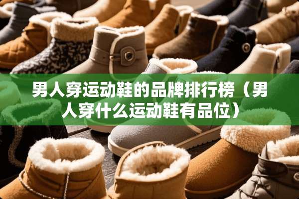 男人穿运动鞋的品牌排行榜（男人穿什么运动鞋有品位）