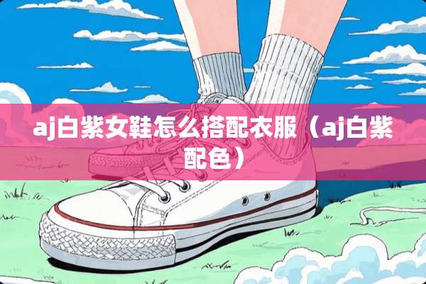 aj白紫女鞋怎么搭配衣服（aj白紫配色）