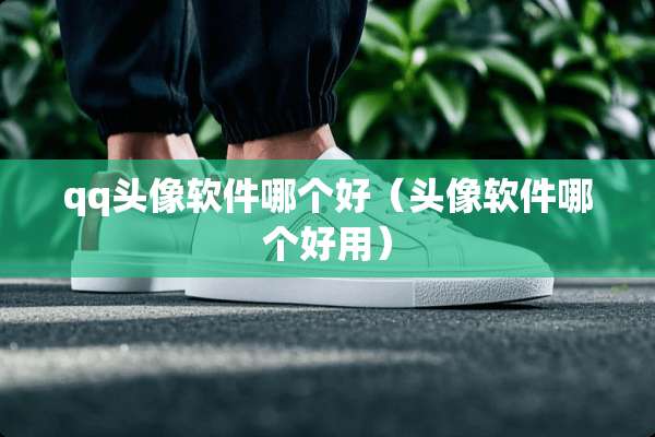qq头像软件哪个好（头像软件哪个好用）