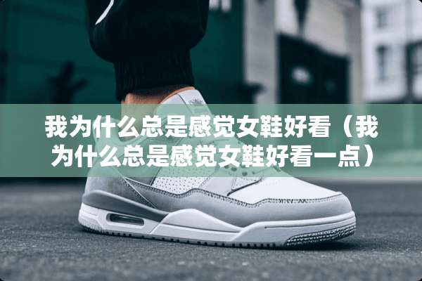 我为什么总是感觉女鞋好看（我为什么总是感觉女鞋好看一点）