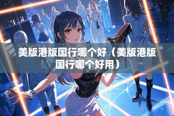 美版港版国行哪个好（美版港版国行哪个好用）