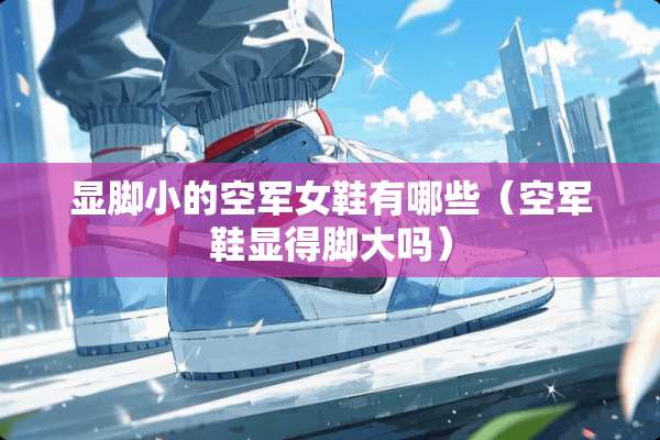 显脚小的空军女鞋有哪些（空军鞋显得脚大吗）