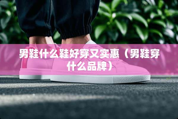 男鞋什么鞋好穿又实惠（男鞋穿什么品牌）