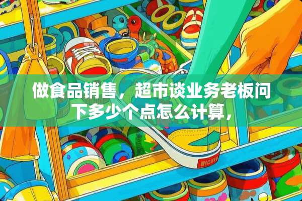 做食品销售，超市谈业务老板问下多少个点怎么计算，