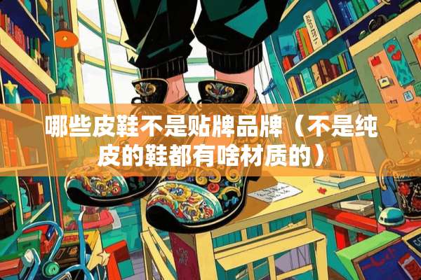 哪些皮鞋不是贴牌品牌（不是纯皮的鞋都有啥材质的）