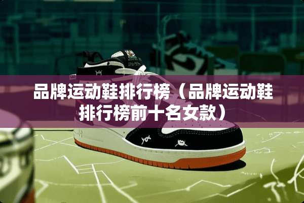 品牌运动鞋排行榜（品牌运动鞋排行榜前十名女款）