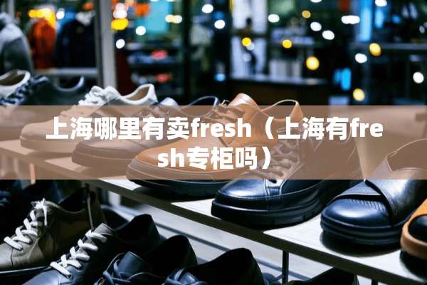 上海哪里有卖fresh（上海有fresh专柜吗）