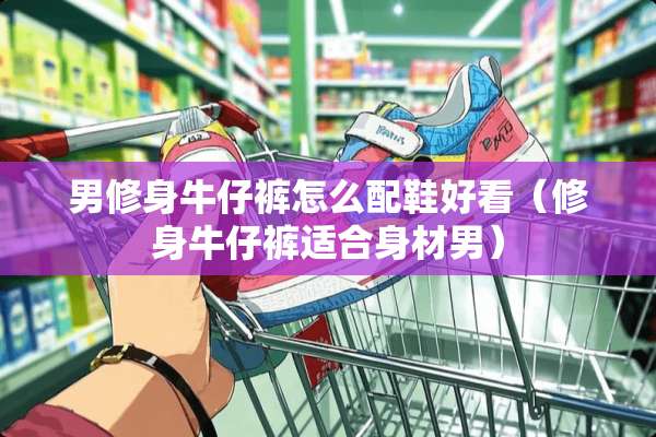 男修身牛仔裤怎么配鞋好看（修身牛仔裤适合身材男）
