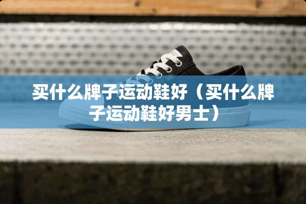 买什么牌子运动鞋好（买什么牌子运动鞋好男士）