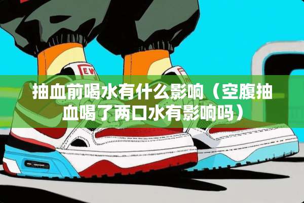 抽血前喝水有什么影响（空腹抽血喝了两口水有影响吗）