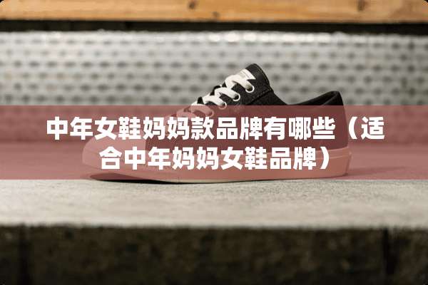 中年女鞋妈妈款品牌有哪些（适合中年妈妈女鞋品牌）