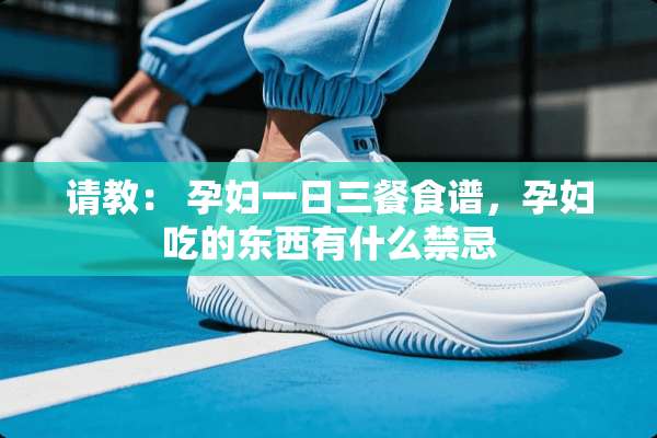 请教： 孕妇一日三餐食谱，孕妇吃的东西有什么禁忌