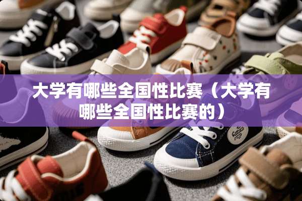 大学有哪些全国性比赛（大学有哪些全国性比赛的）