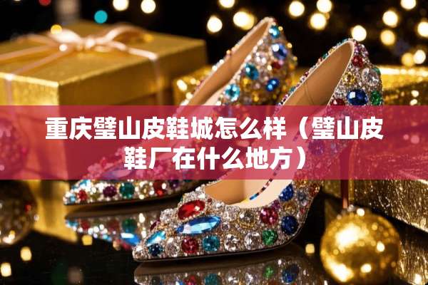 重庆璧山皮鞋城怎么样（璧山皮鞋厂在什么地方）