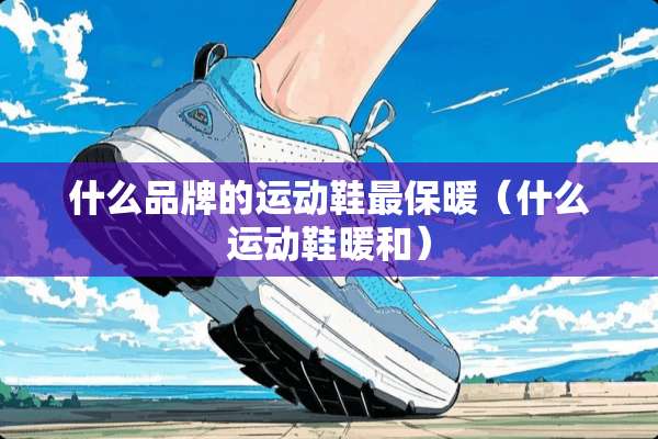 什么品牌的运动鞋最保暖（什么运动鞋暖和）