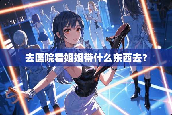 去医院看姐姐带什么东西去？