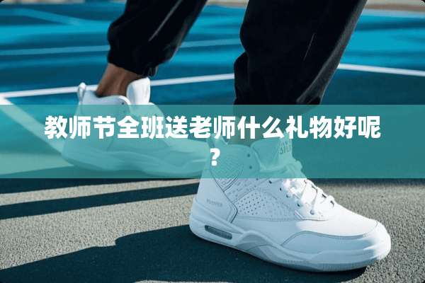 教师节全班送老师什么礼物好呢？
