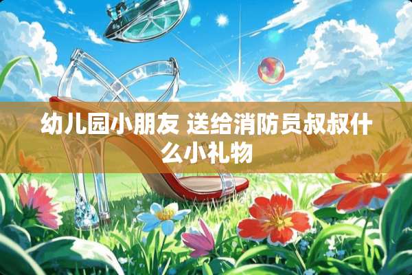 幼儿园小朋友 送给消防员叔叔什么小礼物