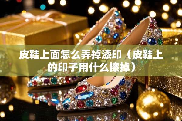皮鞋上面怎么弄掉漆印（皮鞋上的印子用什么擦掉）