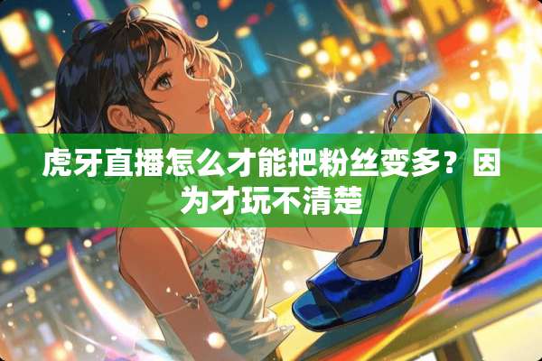 **直播怎么才能把粉丝变多？因为才玩不清楚