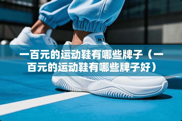 一百元的运动鞋有哪些牌子（一百元的运动鞋有哪些牌子好）
