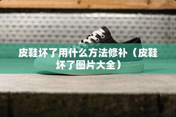 皮鞋坏了用什么方法修补（皮鞋坏了图片大全）