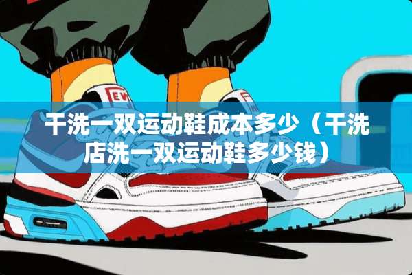 干洗一双运动鞋成本多少（干洗店洗一双运动鞋多少钱）