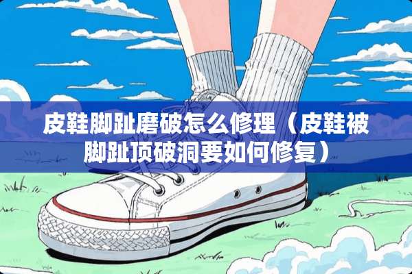 皮鞋脚趾磨破怎么修理（皮鞋被脚趾顶破洞要如何修复）