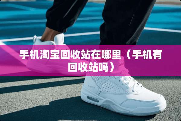 手机淘宝回收站在哪里（手机有回收站吗）