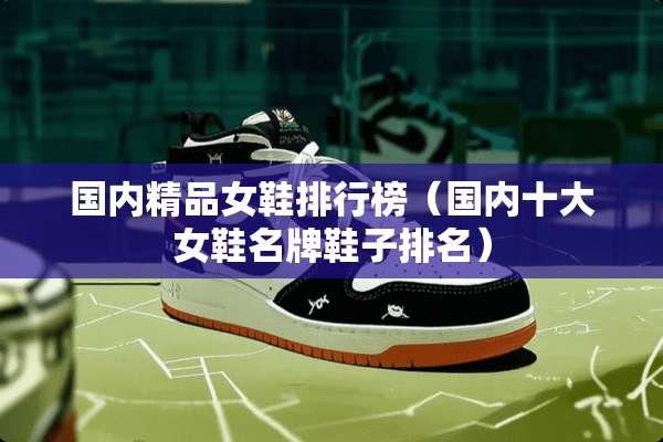 国内精品女鞋排行榜（国内十大女鞋名牌鞋子排名）
