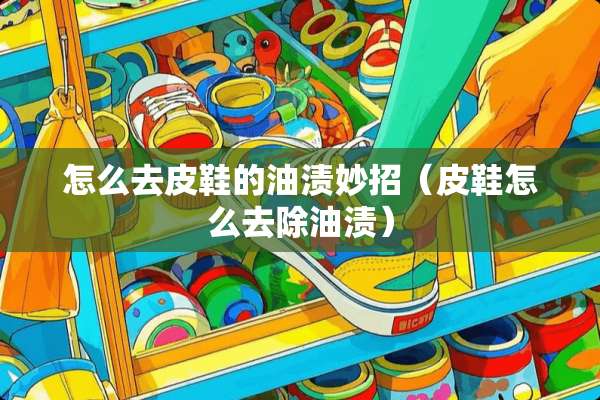 怎么去皮鞋的油渍妙招（皮鞋怎么去除油渍）