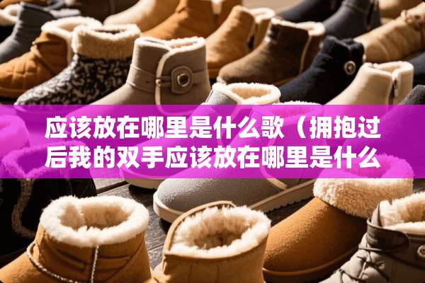 应该放在哪里是什么歌（拥抱过后我的双手应该放在哪里是什么歌）