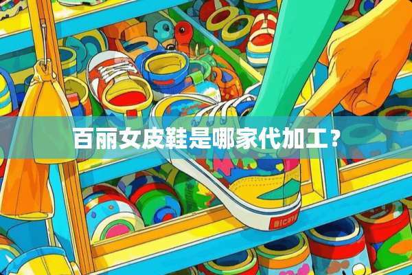 百丽女皮鞋是哪家代加工？