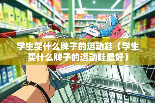 学生买什么牌子的运动鞋（学生买什么牌子的运动鞋最好）