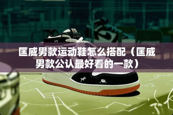 匡威男款运动鞋怎么搭配（匡威男款公认最好看的一款）