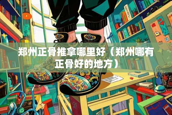郑州正骨推拿哪里好（郑州哪有正骨好的地方）