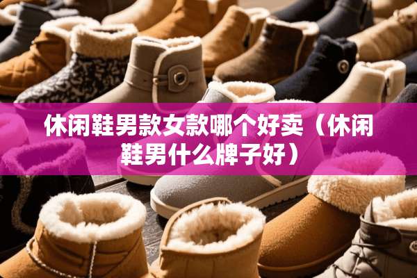 休闲鞋男款女款哪个好卖（休闲鞋男什么牌子好）