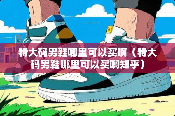 特大码男鞋哪里可以买啊（特大码男鞋哪里可以买啊知乎）